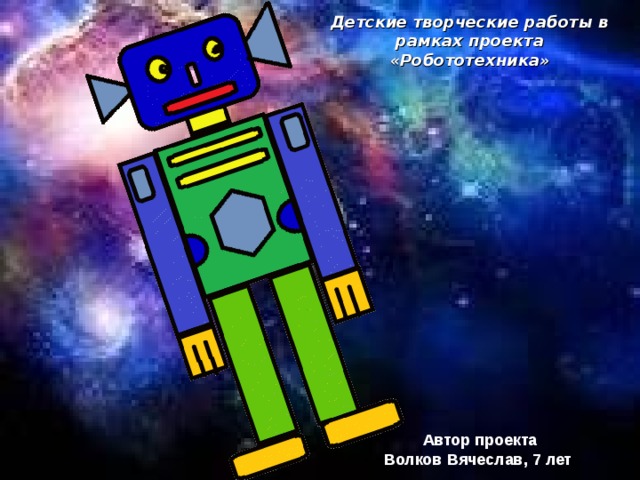 Детские творческие работы в рамках проекта «Робототехника» Автор проекта Волков Вячеслав, 7 лет