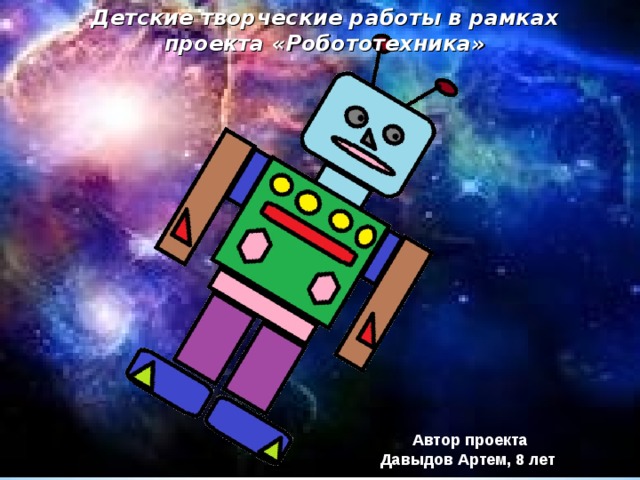 Детские творческие работы в рамках проекта «Робототехника» Автор проекта Давыдов Артем, 8 лет