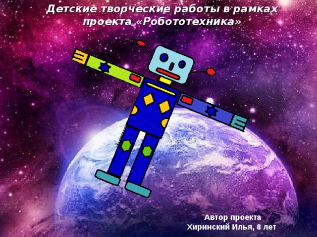 Детские творческие работы в рамках проекта «Робототехника» Автор проекта Хиринский Илья, 8 лет