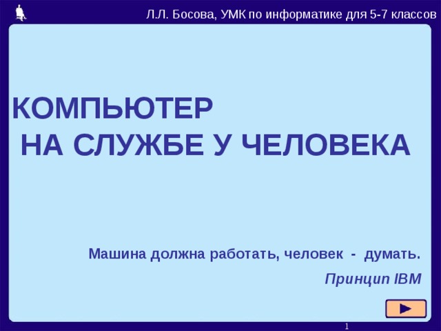 Л.Л. Босова, УМК по информатике для 5-7 классов КОМПЬЮТЕР  НА СЛУЖБЕ У ЧЕЛОВЕКА Машина должна работать, человек - думать. Принцип IBM  