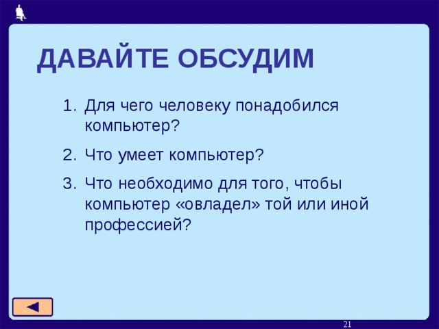 ДАВАЙТЕ ОБСУДИМ Для чего человеку понадобился компьютер? Что умеет компьютер? Что необходимо для того, чтобы компьютер «овладел» той или иной профессией?  