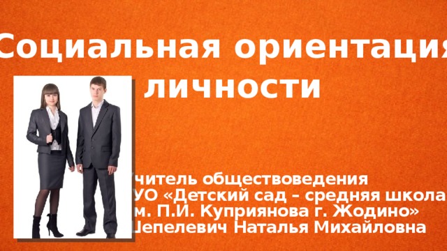 Социальная ориентация личности Учитель обществоведения ГУО «Детский сад – средняя школа № 1 им. П.И. Куприянова г. Жодино» Шепелевич Наталья Михайловна 