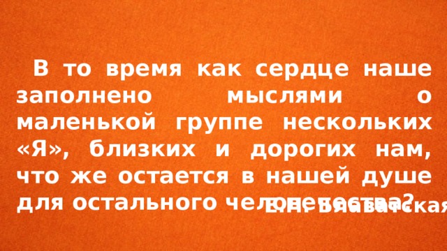  В то время как сердце наше заполнено мыслями о маленькой группе нескольких «Я», близких и дорогих нам, что же остается в нашей душе для остального человечества? Е.П. Блаватская 