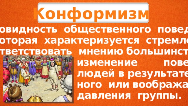 Конформизм разновидность общественного поведе- ния, которая характеризуется стремлени- ем соответствовать мнению большинства,  изменение поведения  людей в результате реаль-  ного или воображаемого  давления группы. 