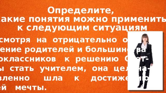 Определите, какие понятия можно применить к следующим ситуациям  Несмотря на отрицательно от- ношение родителей и большинства одноклассников к решению Свет- ланы стать учителем, она целена- правленно шла к достижению своей мечты. 