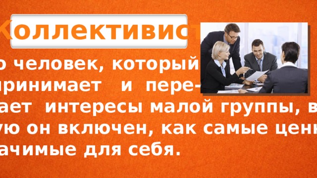 Коллективист это человек, который воспринимает и пере- живает интересы малой группы, в ко- торую он включен, как самые ценные и значимые для себя. 