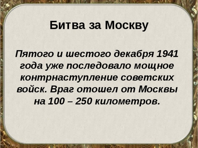 Битва за Москву Пятого и шестого декабря 1941 года уже последовало мощное контрнаступление советских войск. Враг отошел от Москвы на 100 – 250 километров. 