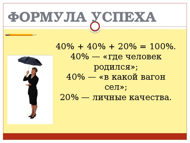 ФОРМУЛА УСПЕХА 40% + 40% + 20% = 100%. 40% — «где человек родился»; 40% — «в какой вагон сел»; 20% — личные качества.   
