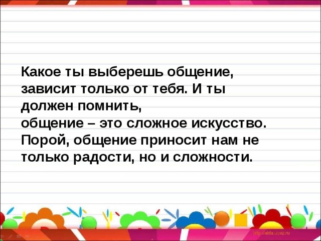   Какое ты выберешь общение, зависит только от тебя. И ты должен помнить, общение – это сложное искусство. Порой, общение приносит нам не только радости, но и сложности.  