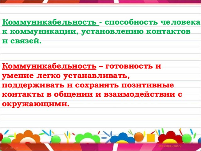 Коммуникабельность - способность человека к коммуникации, установлению контактов и связей. Коммуникабельность – готовность и умение легко устанавливать, поддерживать и сохранять позитивные контакты в общении и взаимодействии с окружающими. 