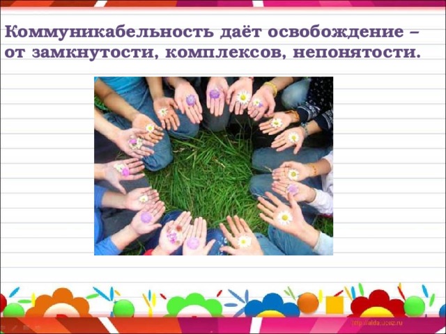 Коммуникабельность даёт освобождение – от замкнутости, комплексов, непонятости. 