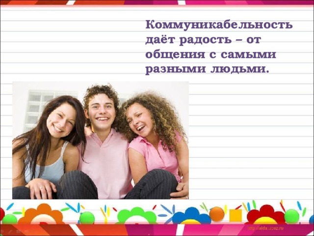 Коммуникабельность даёт радость – от общения с самыми разными людьми. 