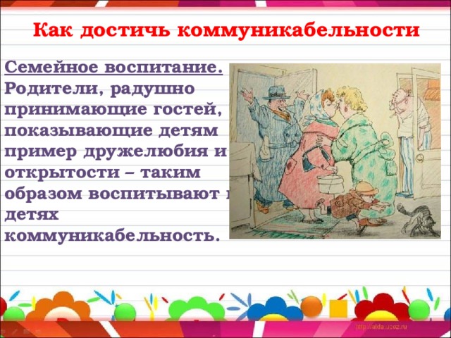 Как достичь коммуникабельности Семейное воспитание. Родители, радушно принимающие гостей, показывающие детям пример дружелюбия и открытости – таким образом воспитывают в детях коммуникабельность. 