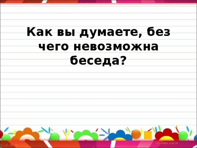 Как вы думаете, без чего невозможна беседа? 