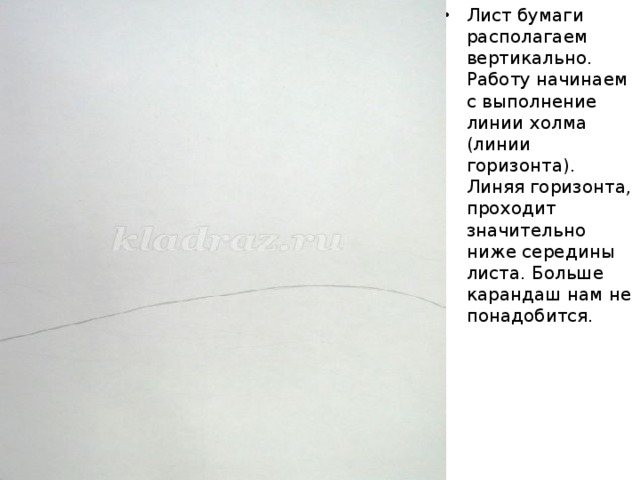 Лист бумаги располагаем вертикально. Работу начинаем с выполнение линии холма (линии горизонта). Линяя горизонта, проходит значительно ниже середины листа. Больше карандаш нам не понадобится.   . :   