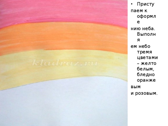 Присту паем к оформле нию неба. Выполня ем небо тремя цветами – желто белым, бледно оранже вым и розовым. 