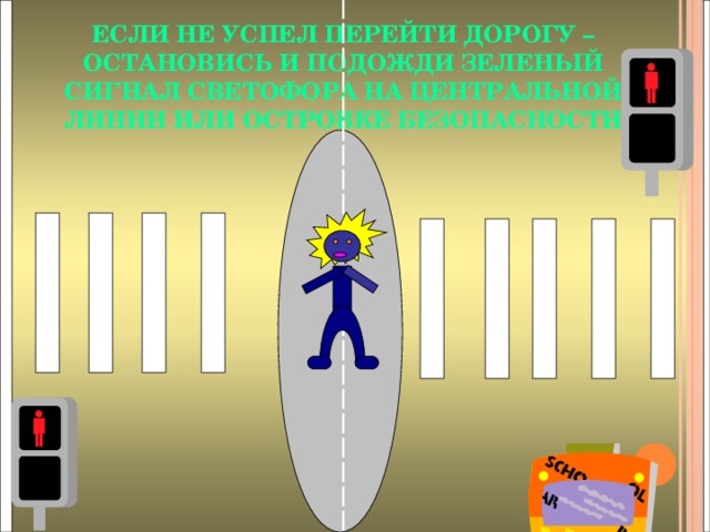 ЕСЛИ НЕ УСПЕЛ ПЕРЕЙТИ ДОРОГУ – ОСТАНОВИСЬ И ПОДОЖДИ ЗЕЛЕНЫЙ СИГНАЛ СВЕТОФОРА НА ЦЕНТРАЛЬНОЙ ЛИНИИ ИЛИ ОСТРОВКЕ БЕЗОПАСНОСТИ 