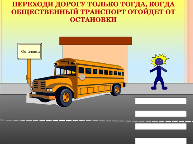 ПЕРЕХОДИ ДОРОГУ ТОЛЬКО ТОГДА, КОГДА ОБЩЕСТВЕННЫЙ ТРАНСПОРТ ОТОЙДЕТ ОТ ОСТАНОВКИ Остановка 