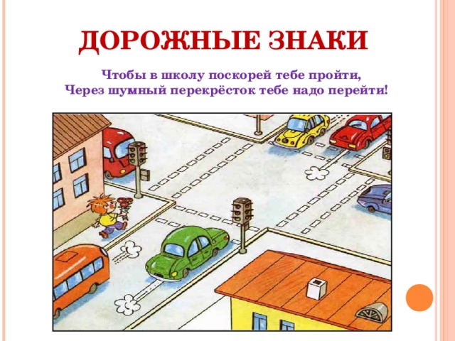 ДОРОЖНЫЕ ЗНАКИ  Чтобы в школу поскорей тебе пройти,  Через шумный перекрёсток тебе надо перейти!  