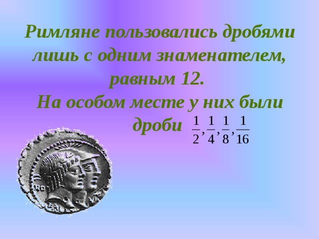 Римляне пользовались дробями лишь с одним знаменателем, равным 12.  На особом месте у них были дроби