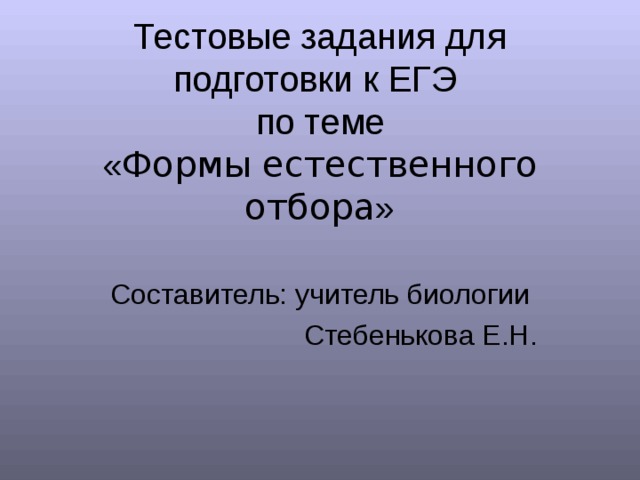 Тестовые задания для подготовки к ЕГЭ  по теме  « Формы естественного отбора » Составитель: учитель биологии Стебенькова Е.Н. 