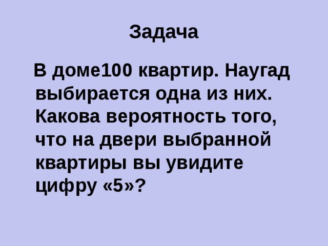 Задача  В доме100 квартир. Наугад выбирается одна из них. Какова вероятность того, что на двери выбранной квартиры вы увидите цифру «5»?