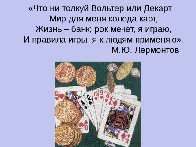 «Что ни толкуй Вольтер или Декарт –  Мир для меня колода карт,  Жизнь – банк; рок мечет, я играю,  И правила игры я к людям применяю».      М.Ю. Лермонтов