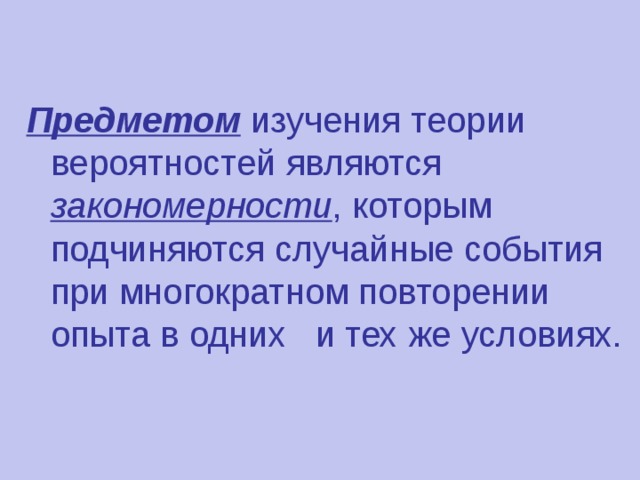 Предметом изучения теории вероятностей являются закономерности , которым подчиняются случайные события при многократном повторении опыта в одних и тех же условиях.