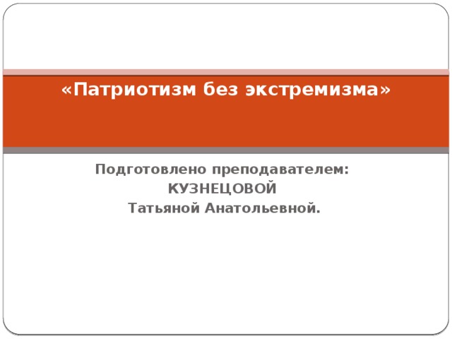 «Патриотизм без экстремизма»      Подготовлено преподавателем: КУЗНЕЦОВОЙ  Татьяной Анатольевной.   