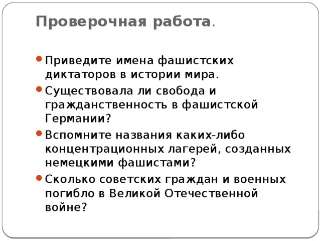 Проверочная работа .   Приведите имена фашистских диктаторов в истории мира. Существовала ли свобода и гражданственность в фашистской Германии? Вспомните названия каких-либо концентрационных лагерей, созданных немецкими фашистами? Сколько советских граждан и военных погибло в Великой Отечественной войне? 