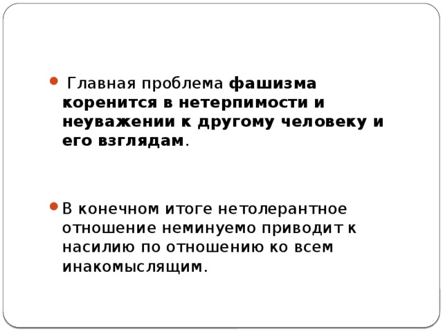   Главная проблема  фашизма коренится в нетерпимости и неуважении к другому человеку и его взглядам . В конечном итоге нетолерантное отношение неминуемо приводит к насилию по отношению ко всем инакомыслящим. 