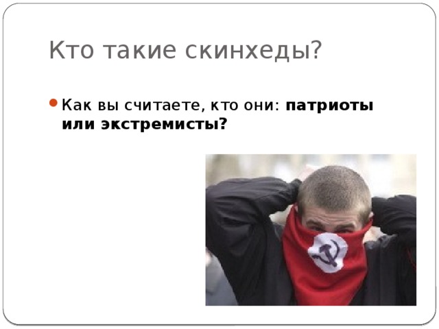 Кто такие скинхеды? Как вы считаете, кто они:  патриоты или экстремисты? 