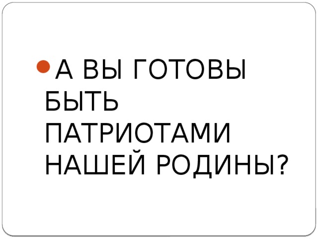 А ВЫ ГОТОВЫ БЫТЬ ПАТРИОТАМИ НАШЕЙ РОДИНЫ? 