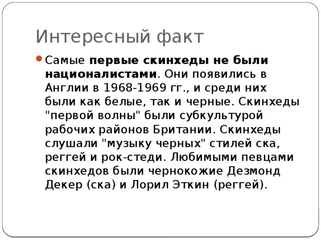 Интересный факт Самые  первые скинхеды не были националистами . Они появились в Англии в 1968-1969 гг., и среди них были как белые, так и черные. Скинхеды 