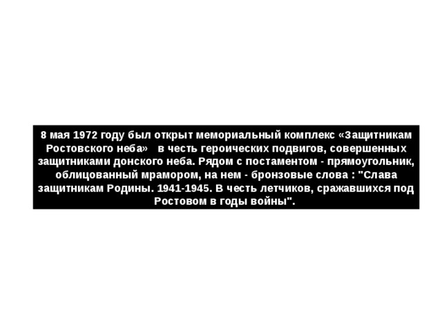 8 мая 1972 году был открыт мемориальный комплекс «Защитникам Ростовского неба»   в честь героических подвигов, совершенных защитниками донского неба. Рядом с постаментом - прямоугольник, облицованный мрамором, на нем - бронзовые слова : 