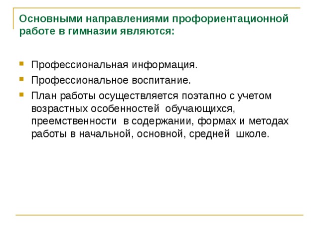 Основными направлениями профориентационной работе в гимназии являются: Профессиональная информация. Профессиональное воспитание. План работы осуществляется поэтапно с учетом возрастных особенностей обучающихся, преемственности в содержании, формах и методах работы в начальной, основной, средней школе.  