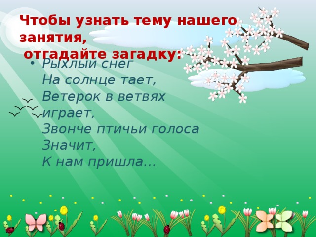 Чтобы узнать тему нашего занятия,  отгадайте загадку: Рыхлый снег  На солнце тает,  Ветерок в ветвях играет,  Звонче птичьи голоса  Значит,  К нам пришла…