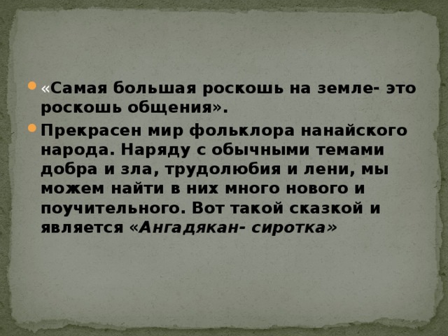 « Самая большая роскошь на земле- это роскошь общения». Прекрасен мир фольклора нанайского народа. Наряду с обычными темами добра и зла, трудолюбия и лени, мы можем найти в них много нового и поучительного. Вот такой сказкой и является « Ангадякан- сиротка» 