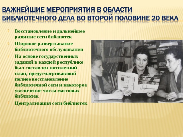 Восстановление и дальнейшее развитие сети библиотек Широкое развертывание библиотечного обслуживания На основе государственных заданий в каждой республике был составлен пятилетний план, предусматривавший полное восстановление библиотечной сети и некоторое увеличение числа массовых библиотек Централизация сети библиотек 