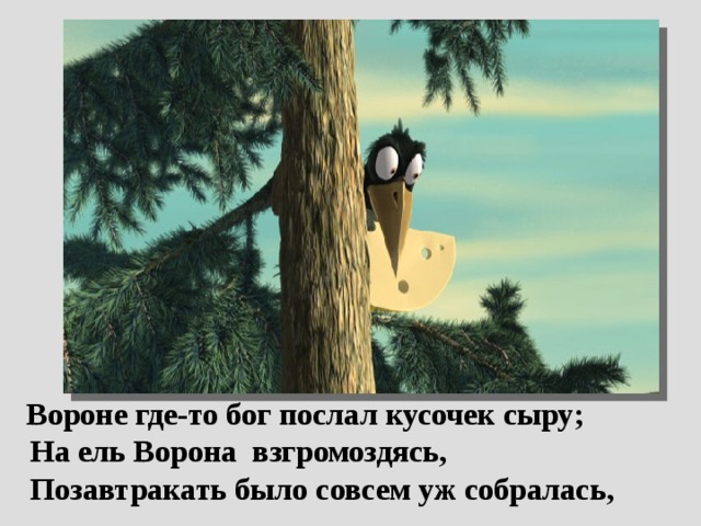 Вороне где-то бог послал кусочек сыру;  На ель Ворона взгромоздясь,  Позавтракать было совсем уж собралась,  