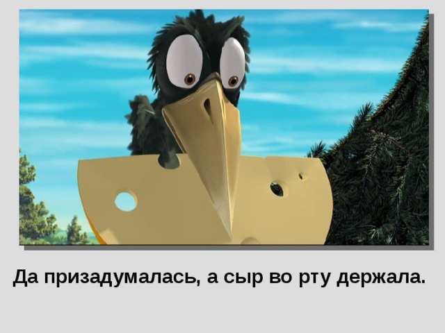 Да призадумалась, а сыр во рту держала.  