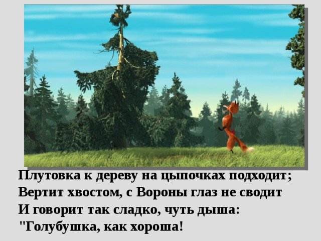  Плутовка к дереву на цыпочках подходит;  Вертит хвостом, с Вороны глаз не сводит  И говорит так сладко, чуть дыша:  