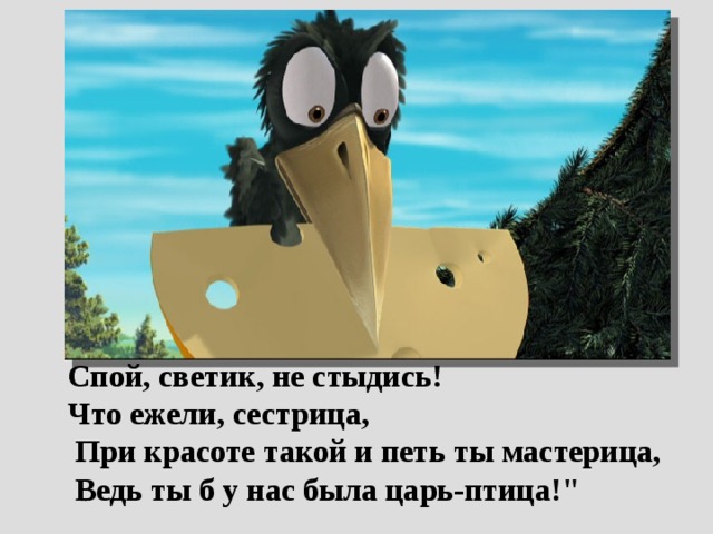  Спой, светик, не стыдись!  Что ежели, сестрица,  При красоте такой и петь ты мастерица,  Ведь ты б у нас была царь-птица!