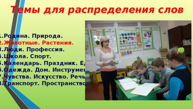 Темы для распределения слов Родина. Природа. Животные. Растения. Люди. Профессия. Школа. Спорт. Календарь. Праздник. Еда. Одежда. Дом. Инструмент. Чувства. Искусство. Речь. Транспорт. Пространство . 