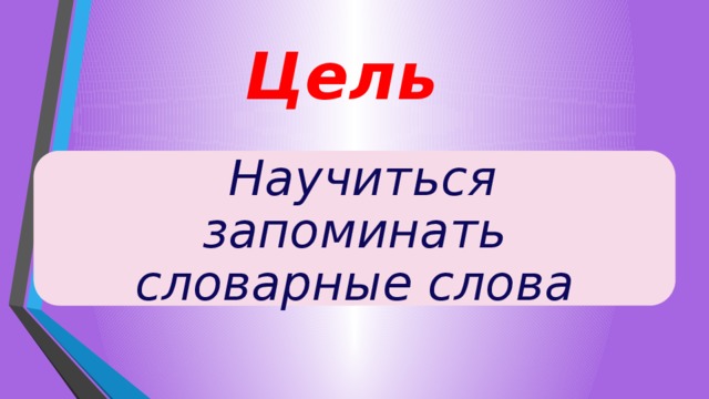 Цель  Научиться запоминать словарные слова 