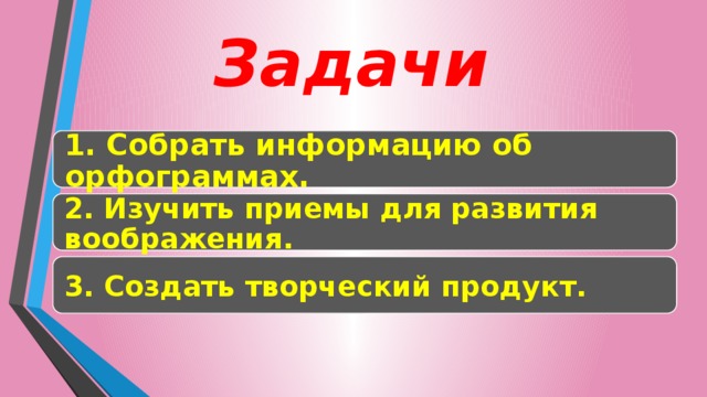 Задачи 1. Собрать информацию об орфограммах. 2. Изучить приемы для развития воображения. 3. Создать творческий продукт. 