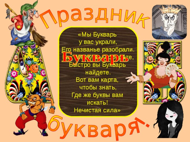 «Мы Букварь у вас украли,  Его названье разобрали.  Как все буквы соберёте,  Быстро вы Букварь найдете.  Вот вам карта, чтобы знать,  Где же буквы вам искать! Нечистая сила» 