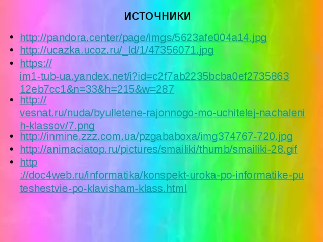 ИСТОЧНИКИ http:// pandora.center/page/imgs/5623afe004a14.jpg http ://ucazka.ucoz.ru/_ ld/1/47356071.jpg https :// im1-tub-ua.yandex.net/i?id=c2f7ab2235bcba0ef273586312eb7cc1&n=33&h=215&w=287 http :// vesnat.ru/nuda/byulletene-rajonnogo-mo-uchitelej-nachalenih-klassov/7.png http :// inmine.zzz.com.ua/pzgababoxa/img374767-720.jpg http :// animaciatop.ru/pictures/smailiki/thumb/smailiki-28.gif http ://doc4web.ru/informatika/konspekt-uroka-po-informatike-puteshestvie-po-klavisham-klass.html 