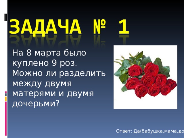 На 8 марта было куплено 9 роз. Можно ли разделить между двумя матерями и двумя дочерьми? Ответ: Да(бабушка,мама,дочь.) 