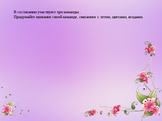 В состязании участвуют три команды . Придумайте название своей команде, связанное с летом, цветами, ягодами.